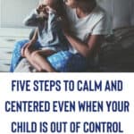 Five Steps to Calm and Centered Even When Your Child is Out of Control