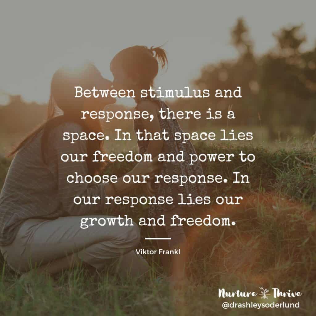Between stimulus and response, there is a space. In that space lies our freedom and power to choose our response. In our response lies our growth and freedom. - Viktor Frankl