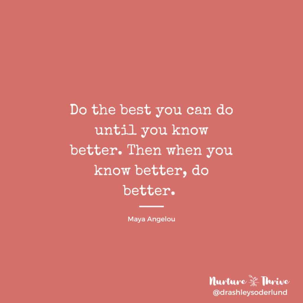 Do the best you can do until you know better. Then when you know better, do better. - Maya Angelou